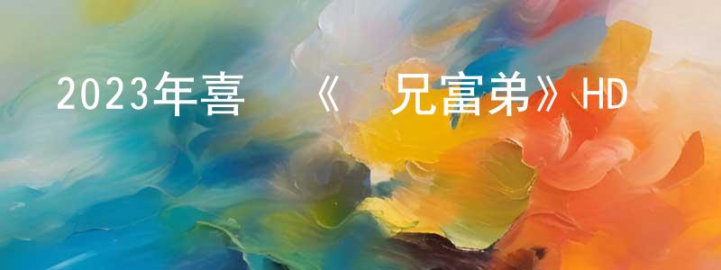 陳元發的動漫綜藝大全,2023年喜劇《窮兄富弟》HD國語中字迅雷下載_深夜電影
